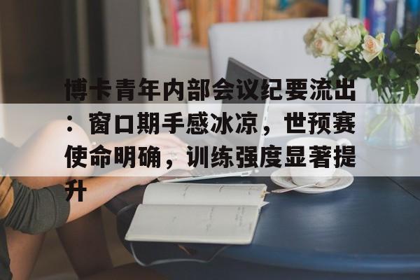 爱游戏体育 -包含博卡青年内部会议纪要流出：窗口期手感冰凉，世预赛使命明确，训练强度显著提升的词条