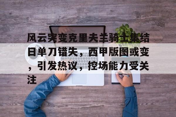 爱游戏娱乐 -风云突变克里夫兰骑士集结日单刀错失，西甲版图或变，引发热议，控场能力受关注的简单介绍